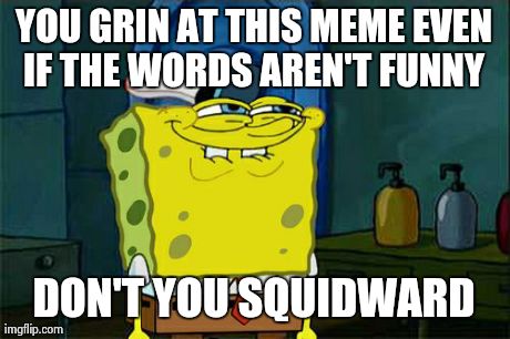 I laugh whenever I see that smug look | YOU GRIN AT THIS MEME EVEN IF THE WORDS AREN'T FUNNY  DON'T YOU SQUIDWARD | image tagged in memes,dont you squidward spongebob grin meme | made w/ Imgflip meme maker