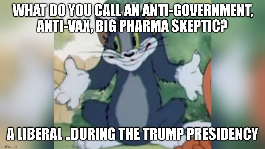 Shrugging Tom | WHAT DO YOU CALL AN ANTI-GOVERNMENT, ANTI-VAX, BIG PHARMA SKEPTIC? A LIBERAL ..DURING THE TRUMP PRESIDENCY | image tagged in shrugging tom | made w/ Imgflip meme maker