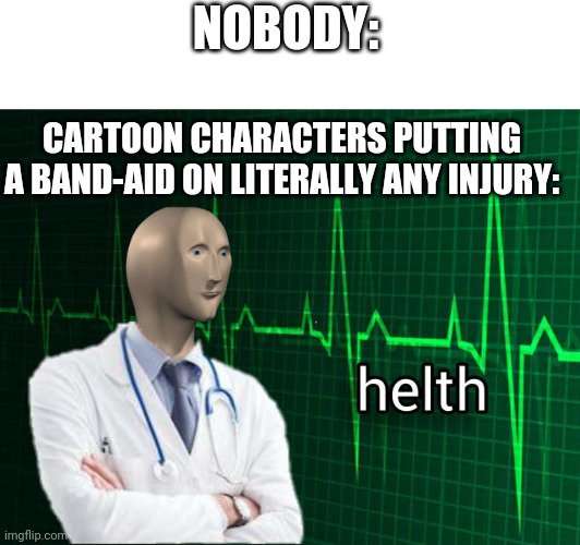 cartoon characters be like: | NOBODY:; CARTOON CHARACTERS PUTTING A BAND-AID ON LITERALLY ANY INJURY: | image tagged in stonks helth | made w/ Imgflip meme maker