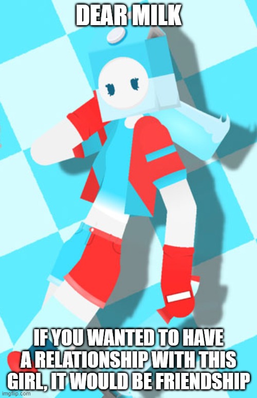 AU Milky (Full image 2) | DEAR MILK; IF YOU WANTED TO HAVE A RELATIONSHIP WITH THIS GIRL, IT WOULD BE FRIENDSHIP | image tagged in au milky full image 2 | made w/ Imgflip meme maker