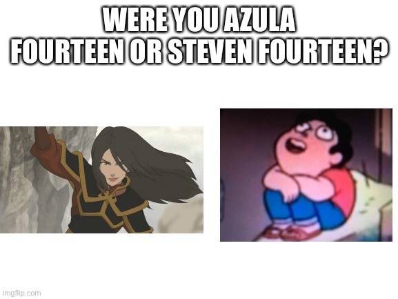 This isn’t lgbtq but I thought it would be fun for my peeps. | WERE YOU AZULA FOURTEEN OR STEVEN FOURTEEN? | image tagged in blank white template,steven universe,azula,atla,avatar the last airbender,steven | made w/ Imgflip meme maker