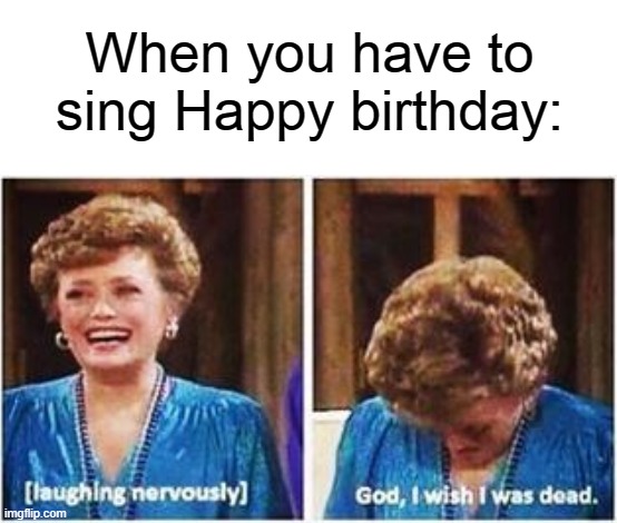 When you have to sing Happy birthday: | made w/ Imgflip meme maker