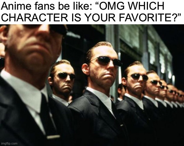 Haven’t posted here in a while | Anime fans be like: “OMG WHICH 
CHARACTER IS YOUR FAVORITE?” | image tagged in multiple agent smiths from the matrix | made w/ Imgflip meme maker