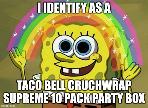 Imagination Spongebob | I IDENTIFY AS A; TACO BELL CRUCHWRAP SUPREME 10 PACK PARTY BOX | image tagged in memes,imagination spongebob | made w/ Imgflip meme maker