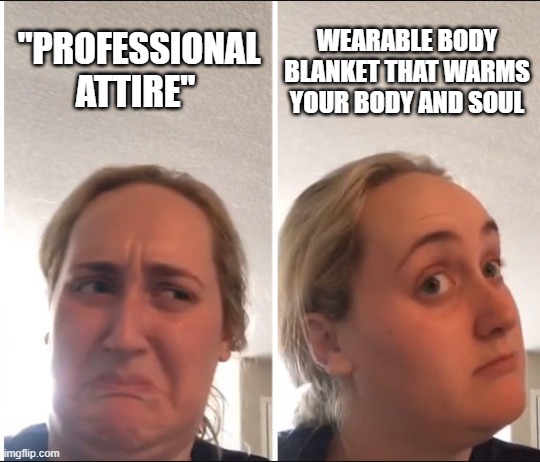 "Professional Attire" vs. Body Blanket | WEARABLE BODY
BLANKET THAT WARMS
YOUR BODY AND SOUL; "PROFESSIONAL ATTIRE" | image tagged in kombucha girl | made w/ Imgflip meme maker