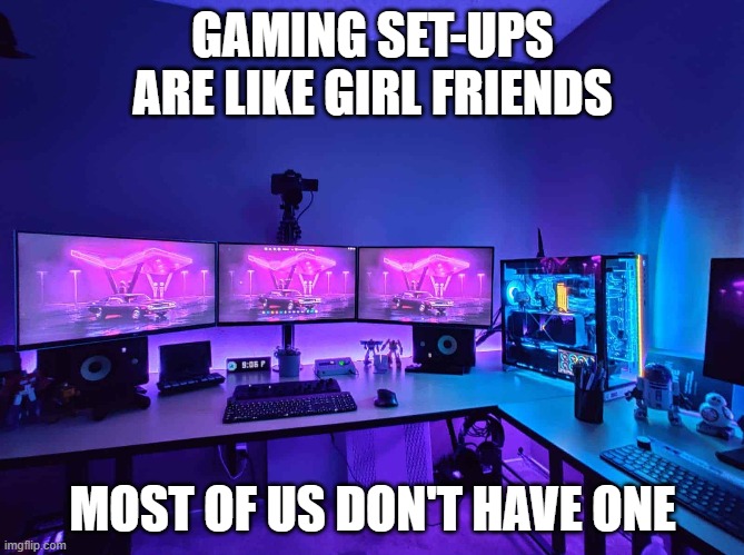 true (meme by me) | GAMING SET-UPS ARE LIKE GIRL FRIENDS; MOST OF US DON'T HAVE ONE | image tagged in girlfriend,gaming | made w/ Imgflip meme maker
