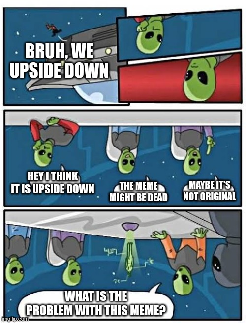 I guess physics aren't relevant in space | BRUH, WE UPSIDE DOWN; HEY I THINK IT IS UPSIDE DOWN; MAYBE IT'S NOT ORIGINAL; THE MEME MIGHT BE DEAD; WHAT IS THE PROBLEM WITH THIS MEME? | image tagged in boardroom meeting alien | made w/ Imgflip meme maker