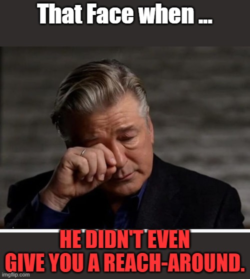 That Face when ... HE DIDN'T EVEN GIVE YOU A REACH-AROUND. | image tagged in baldwin | made w/ Imgflip meme maker