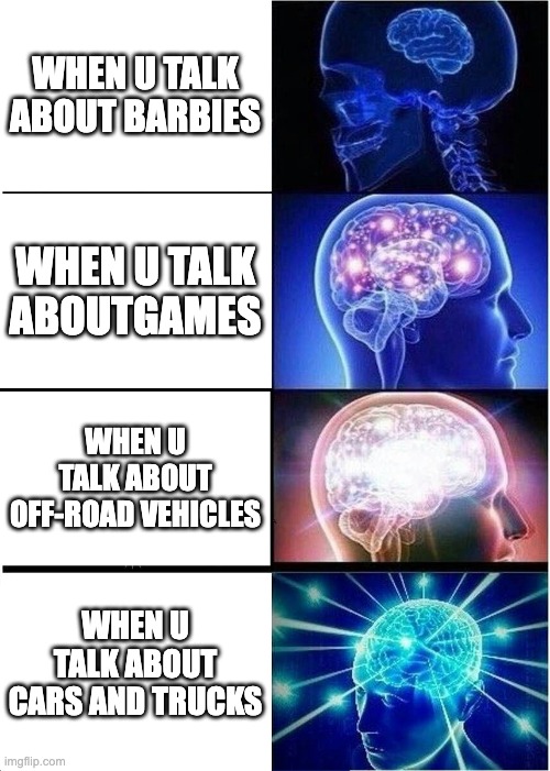Expanding Brain | WHEN U TALK ABOUT BARBIES; WHEN U TALK ABOUTGAMES; WHEN U TALK ABOUT OFF-ROAD VEHICLES; WHEN U TALK ABOUT CARS AND TRUCKS | image tagged in memes,expanding brain | made w/ Imgflip meme maker