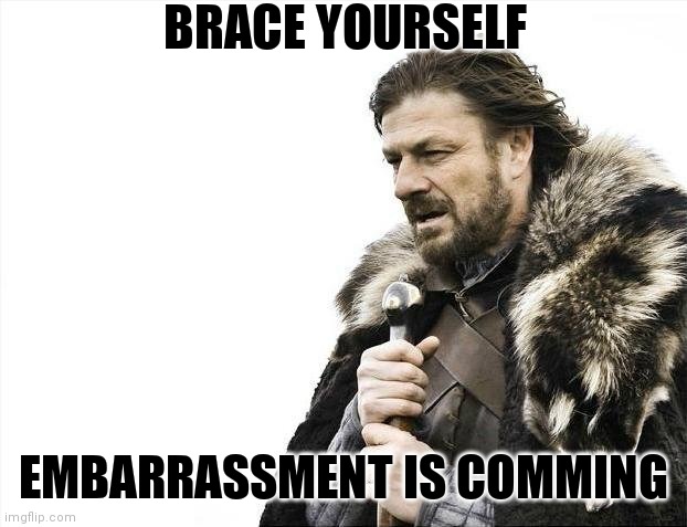 Brace Yourselves X is Coming Meme | BRACE YOURSELF EMBARRASSMENT IS COMMING | image tagged in memes,brace yourselves x is coming | made w/ Imgflip meme maker