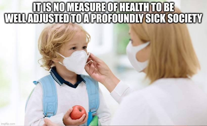 sick society | IT IS NO MEASURE OF HEALTH TO BE WELL ADJUSTED TO A PROFOUNDLY SICK SOCIETY | image tagged in mother child with masks | made w/ Imgflip meme maker