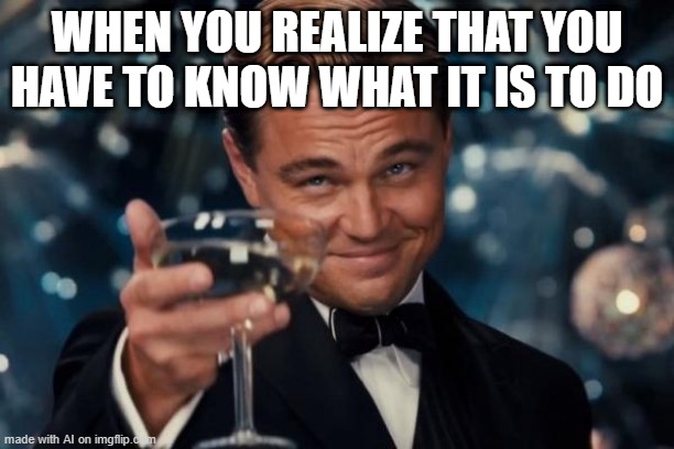 the confusion is abound [Imgflip AI Meme Generator] | WHEN YOU REALIZE THAT YOU HAVE TO KNOW WHAT IT IS TO DO | image tagged in memes,leonardo dicaprio cheers,ai meme,confused | made w/ Imgflip meme maker