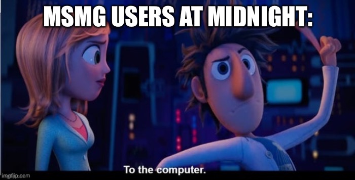 lol | MSMG USERS AT MIDNIGHT: | image tagged in to the computer | made w/ Imgflip meme maker