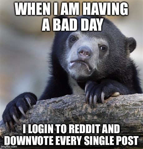 Confession Bear Meme | WHEN I AM HAVING A BAD DAY I LOGIN TO REDDIT AND DOWNVOTE EVERY SINGLE POST | image tagged in memes,confession bear,AdviceAnimals | made w/ Imgflip meme maker