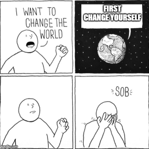 change yourself | FIRST CHANGE YOURSELF | image tagged in i want to change world | made w/ Imgflip meme maker
