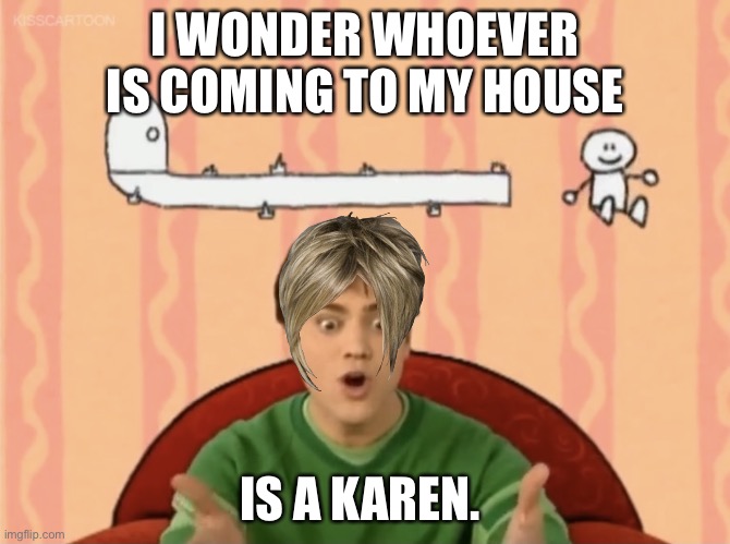 Joe's Suggestion | I WONDER WHOEVER IS COMING TO MY HOUSE; IS A KAREN. | image tagged in joe's suggestion | made w/ Imgflip meme maker