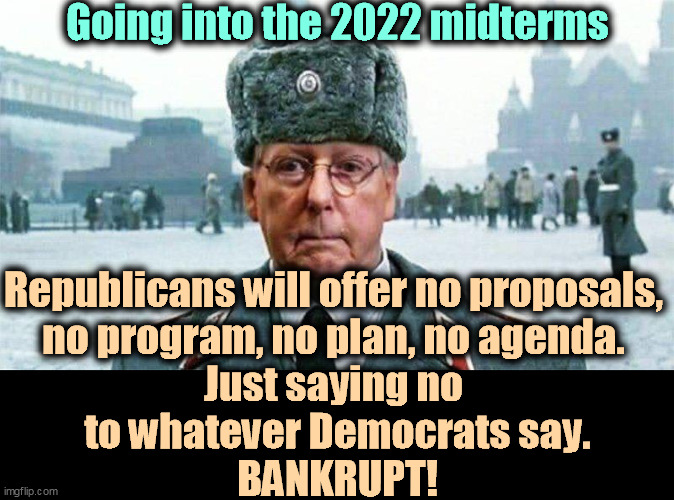 The GOP is EMPTY! It has no ideas, no future, just idiotic repeating "No!" A hunger for power and no idea what to do with it. | Going into the 2022 midterms; Republicans will offer no proposals, 
no program, no plan, no agenda. 
Just saying no 
to whatever Democrats say.
BANKRUPT! | image tagged in moscow mitch,gop,republican party,empty,no,ideas | made w/ Imgflip meme maker