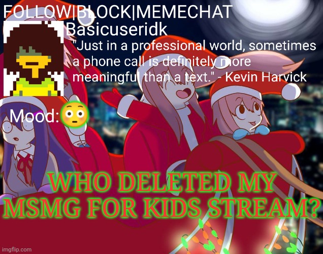 Basicuseridk's doki doki Christmas temp | 😳; WHO DELETED MY MSMG FOR KIDS STREAM? | image tagged in basicuseridk's doki doki christmas temp | made w/ Imgflip meme maker