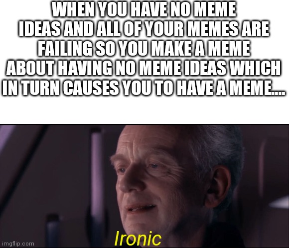 Ironic | WHEN YOU HAVE NO MEME IDEAS AND ALL OF YOUR MEMES ARE FAILING SO YOU MAKE A MEME ABOUT HAVING NO MEME IDEAS WHICH IN TURN CAUSES YOU TO HAVE A MEME.... Ironic | image tagged in palpatine ironic,irony meter,memes,funny,oh wow are you actually reading these tags | made w/ Imgflip meme maker