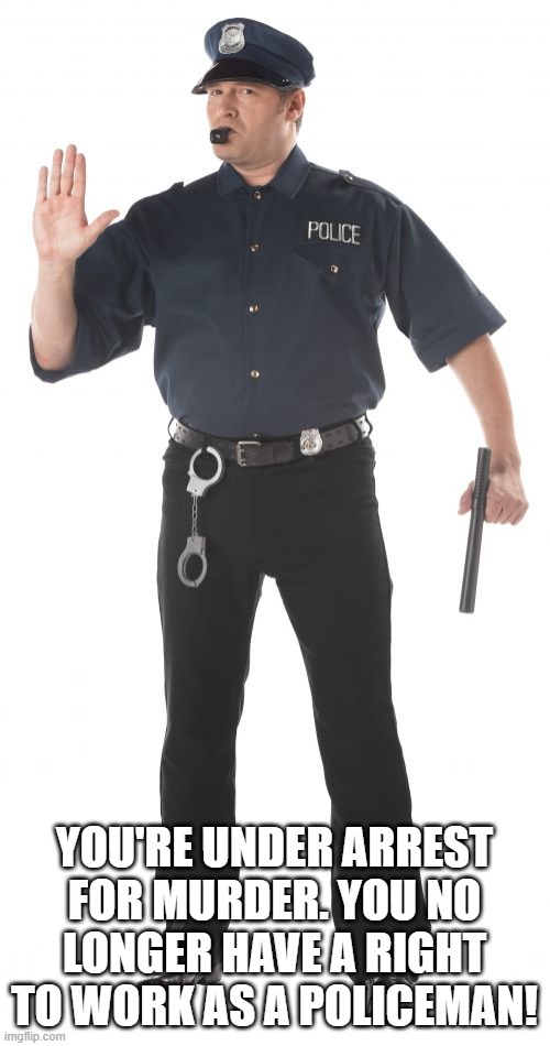 Stop Cop Meme | YOU'RE UNDER ARREST FOR MURDER. YOU NO LONGER HAVE A RIGHT TO WORK AS A POLICEMAN! | image tagged in memes,stop cop | made w/ Imgflip meme maker