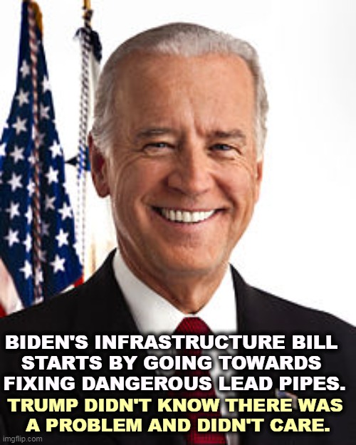 Trump only cares about billionaires. He thinks the rest of you are dumb. | BIDEN'S INFRASTRUCTURE BILL 
STARTS BY GOING TOWARDS 
FIXING DANGEROUS LEAD PIPES. TRUMP DIDN'T KNOW THERE WAS 
A PROBLEM AND DIDN'T CARE. | image tagged in memes,joe biden,lead,poison,biden,help | made w/ Imgflip meme maker