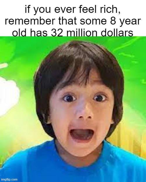 how tho | if you ever feel rich, remember that some 8 year old has 32 million dollars | image tagged in memes | made w/ Imgflip meme maker