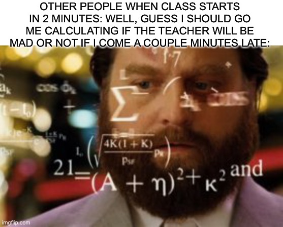 Every single time | OTHER PEOPLE WHEN CLASS STARTS IN 2 MINUTES: WELL, GUESS I SHOULD GO
ME CALCULATING IF THE TEACHER WILL BE MAD OR NOT IF I COME A COUPLE MINUTES LATE: | image tagged in calculating meme,memes,funny memes,relatable,truth,so true memes | made w/ Imgflip meme maker