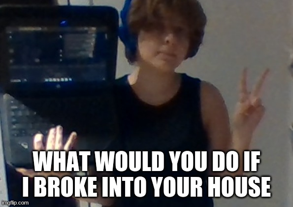 ????? | WHAT WOULD YOU DO IF I BROKE INTO YOUR HOUSE | image tagged in chromebook mirror selfie lmao | made w/ Imgflip meme maker