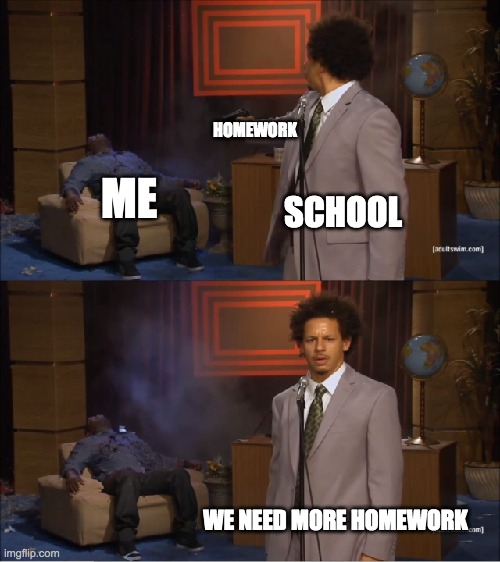 HOMEWORK | HOMEWORK; ME; SCHOOL; WE NEED MORE HOMEWORK | image tagged in memes,who killed hannibal | made w/ Imgflip meme maker