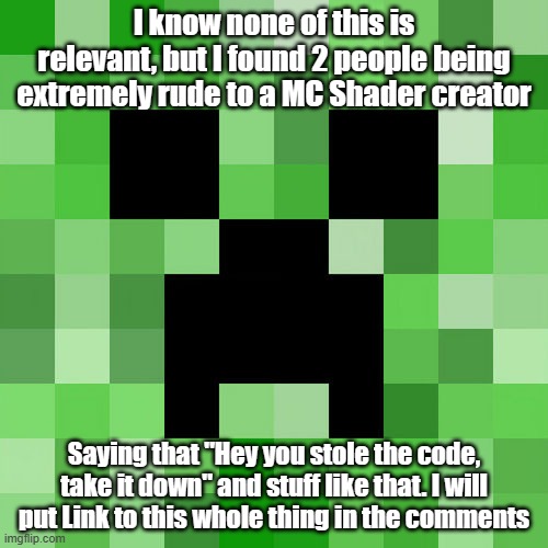 I know I start fire from Nov 30th this year, but I want to know your opinions about it | I know none of this is relevant, but I found 2 people being extremely rude to a MC Shader creator; Saying that "Hey you stole the code, take it down" and stuff like that. I will put Link to this whole thing in the comments | image tagged in memes,scumbag minecraft | made w/ Imgflip meme maker