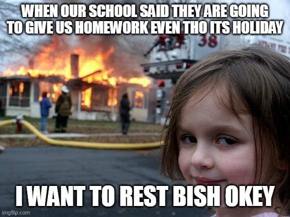 i hate homework | WHEN OUR SCHOOL SAID THEY ARE GOING TO GIVE US HOMEWORK EVEN THO ITS HOLIDAY; I WANT TO REST BISH OKEY | image tagged in memes,disaster girl | made w/ Imgflip meme maker