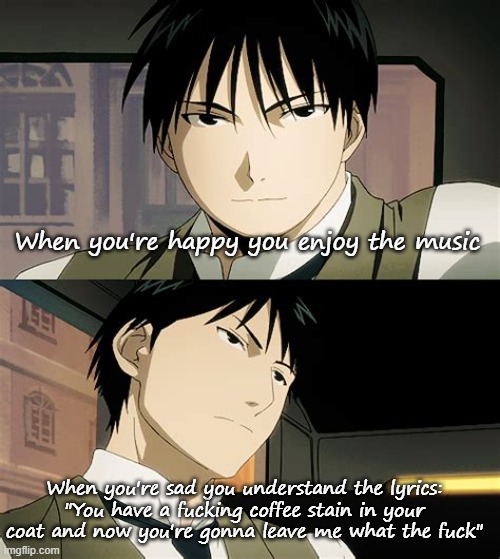 A temp containing Roy Mustang | When you're happy you enjoy the music When you're sad you understand the lyrics:
"You have a fucking coffee stain in your coat and now you'r | image tagged in a temp containing roy mustang | made w/ Imgflip meme maker