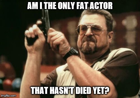 John Goodman | AM I THE ONLY FAT ACTOR THAT HASN'T DIED YET? | image tagged in john goodman,memes,am i the only one around here | made w/ Imgflip meme maker