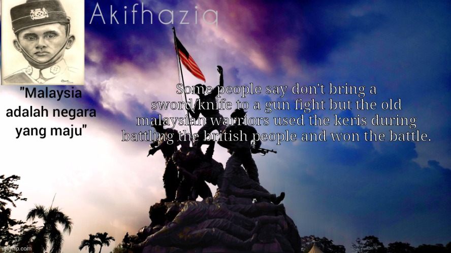 Akifhaziq malaysia template | Some people say don't bring a sword/knife to a gun fight but the old malaysian warriors used the keris during battling the british people and won the battle. | image tagged in akifhaziq malaysia template | made w/ Imgflip meme maker