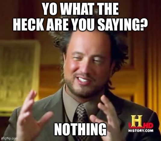 Ancient Aliens | YO WHAT THE HECK ARE YOU SAYING? NOTHING | image tagged in memes,ancient aliens | made w/ Imgflip meme maker
