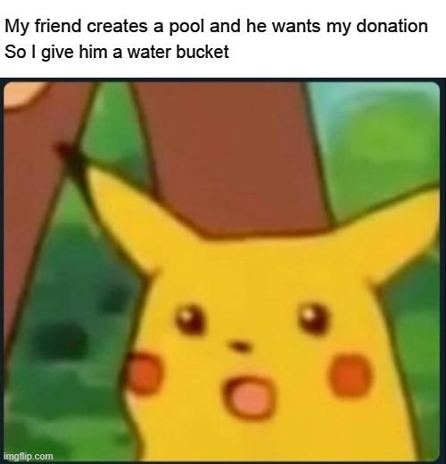 Good :v | My friend creates a pool and he wants my donation; So I give him a water bucket | image tagged in surprised pikachu | made w/ Imgflip meme maker