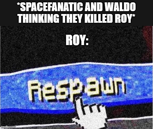 living among the shadows has torn me to shreds, but has mended the dead to life | *SPACEFANATIC AND WALDO THINKING THEY KILLED ROY*; ROY: | image tagged in respawn | made w/ Imgflip meme maker
