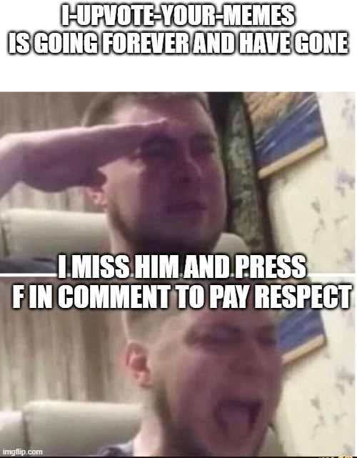 miss you | I-UPVOTE-YOUR-MEMES
IS GOING FOREVER AND HAVE GONE; I MISS HIM AND PRESS F IN COMMENT TO PAY RESPECT | image tagged in crying salute | made w/ Imgflip meme maker