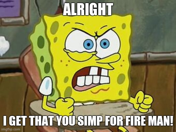 @Bubonic | ALRIGHT; I GET THAT YOU SIMP FOR FIRE MAN! | image tagged in pissed off spongebob | made w/ Imgflip meme maker