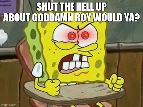 Pissed off spongebob | SHUT THE HELL UP ABOUT GODDAMN ROY WOULD YA? | image tagged in pissed off spongebob | made w/ Imgflip meme maker