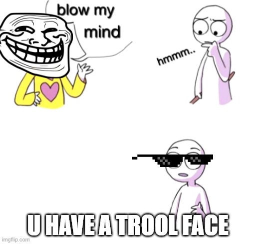 noice | U HAVE A TROOL FACE | image tagged in blow my mind | made w/ Imgflip meme maker