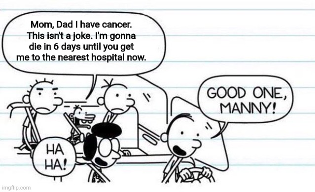 good one manny | Mom, Dad I have cancer. This isn't a joke. I'm gonna die in 6 days until you get me to the nearest hospital now. | image tagged in good one manny | made w/ Imgflip meme maker