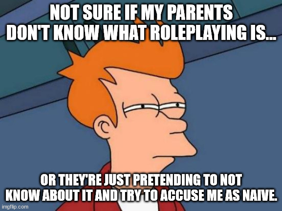 Fun fact: this happened when i was doing a roleplay at discord | NOT SURE IF MY PARENTS DON'T KNOW WHAT ROLEPLAYING IS... OR THEY'RE JUST PRETENDING TO NOT KNOW ABOUT IT AND TRY TO ACCUSE ME AS NAIVE. | image tagged in memes,futurama fry | made w/ Imgflip meme maker