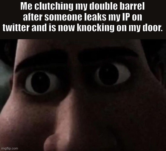 :silence: | Me clutching my double barrel after someone leaks my IP on twitter and is now knocking on my door. | image tagged in not good | made w/ Imgflip meme maker