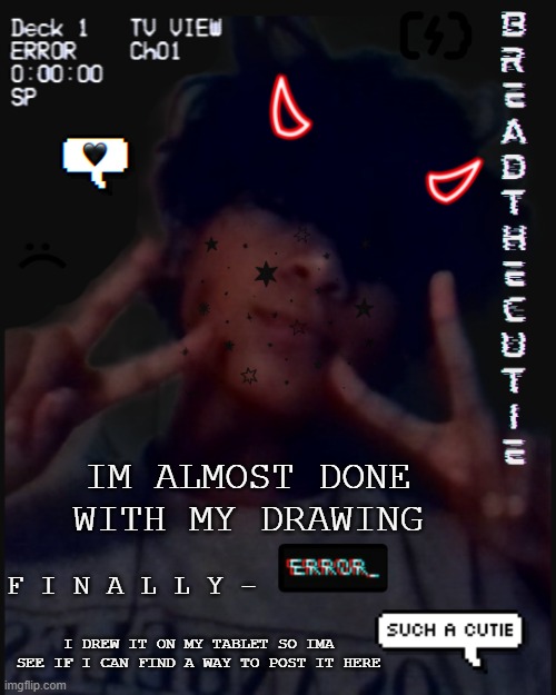 .-. | IM ALMOST DONE WITH MY DRAWING; F I N A L L Y -; I DREW IT ON MY TABLET SO IMA SEE IF I CAN FIND A WAY TO POST IT HERE | image tagged in bread's face temp | made w/ Imgflip meme maker