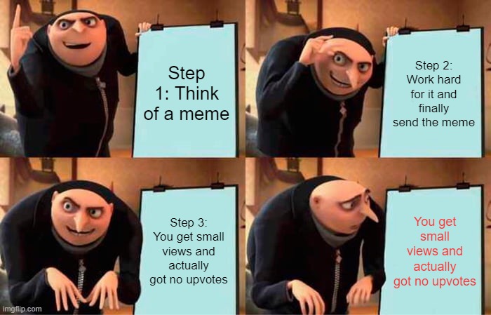 Me rn: | Step 1: Think of a meme; Step 2: Work hard for it and finally send the meme; Step 3: You get small views and actually got no upvotes; You get small views and actually got no upvotes | image tagged in memes,gru's plan,dead meme | made w/ Imgflip meme maker