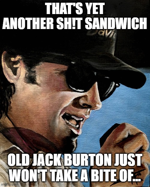 Jack Burton | THAT'S YET ANOTHER SH!T SANDWICH OLD JACK BURTON JUST WON'T TAKE A BITE OF... | image tagged in jack burton | made w/ Imgflip meme maker