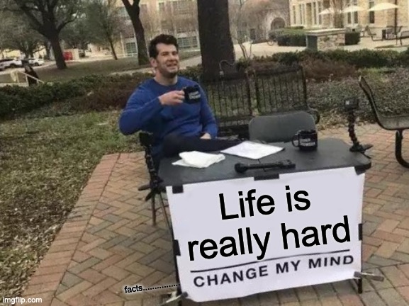 Is it real?..... | Life is really hard; facts................ | image tagged in memes,change my mind | made w/ Imgflip meme maker