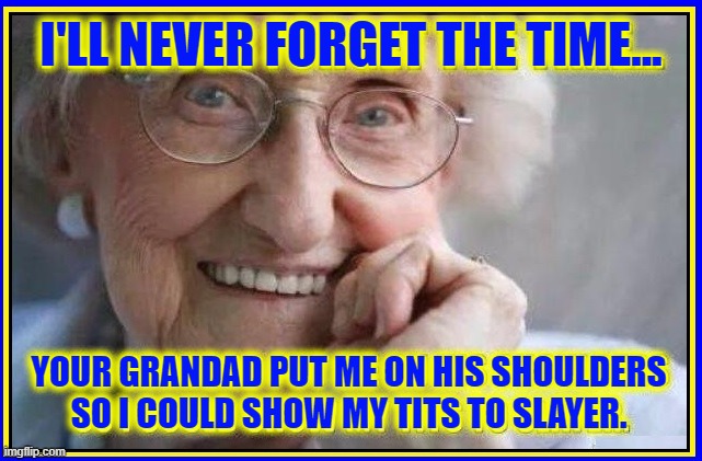 Never Underestimate the Elderly | I'LL NEVER FORGET THE TIME... YOUR GRANDAD PUT ME ON HIS SHOULDERS
SO I COULD SHOW MY TITS TO SLAYER. | image tagged in vince vance,memes,slayer,grandma,grandpa,good old days | made w/ Imgflip meme maker