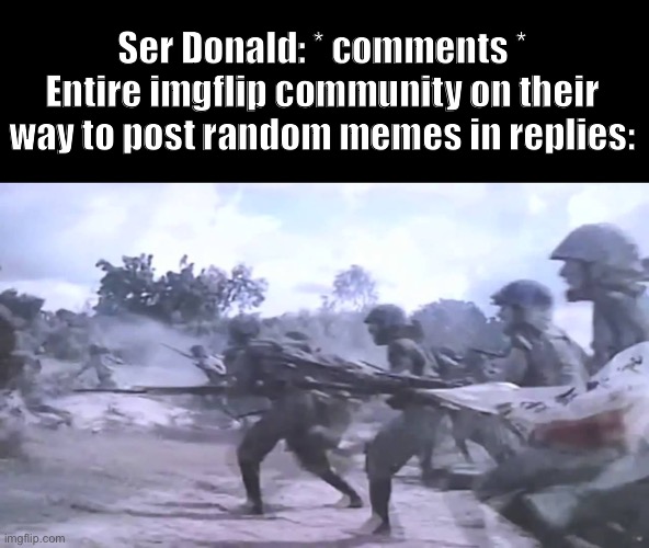 BANZAAA | Ser Donald: * comments *
Entire imgflip community on their way to post random memes in replies: | image tagged in i | made w/ Imgflip meme maker